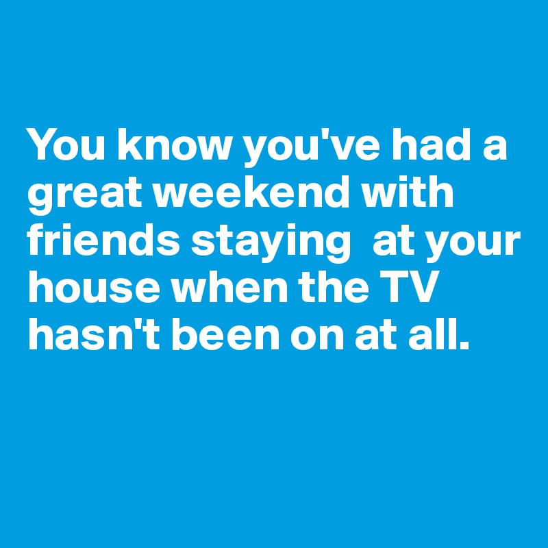 you-know-you-ve-had-a-great-weekend-with-friends-staying-at-your-house