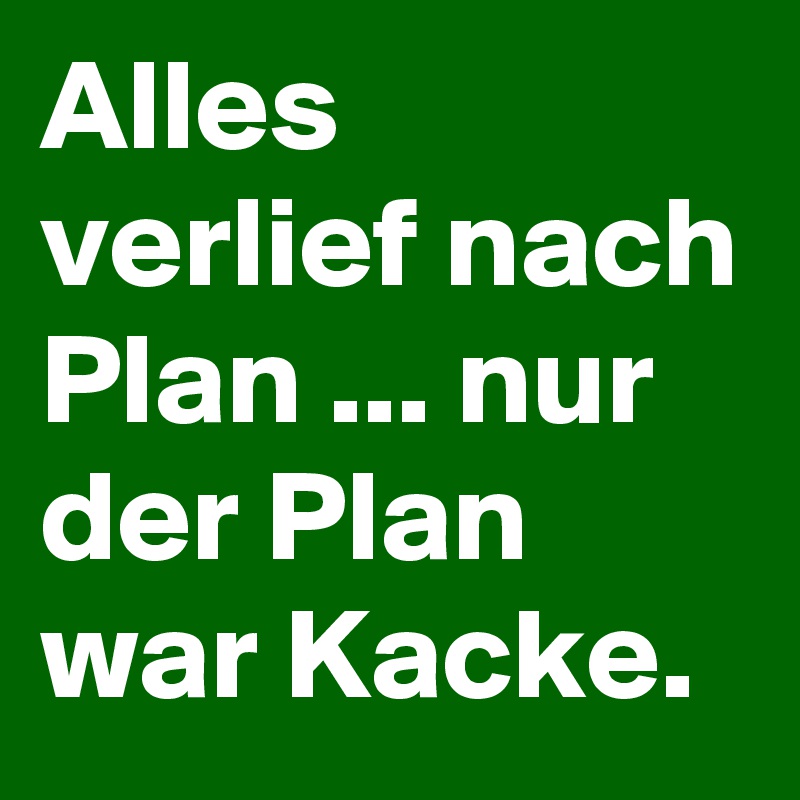 Alles verlief nach Plan ... nur der Plan war Kacke.