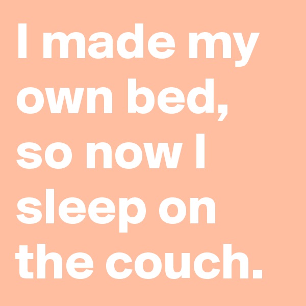 I made my own bed, 
so now I sleep on the couch.