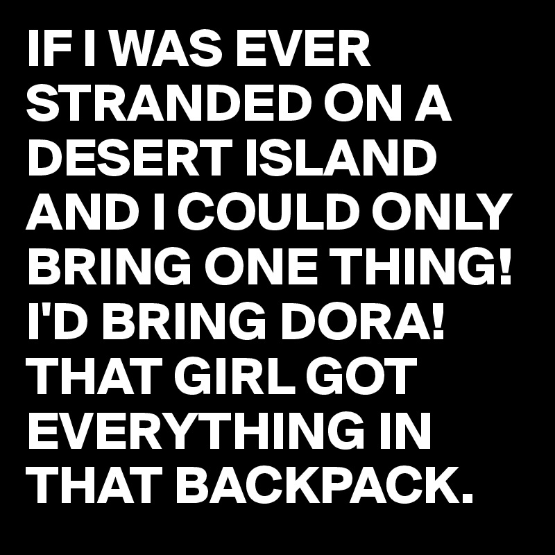 IF I WAS EVER STRANDED ON A DESERT ISLAND AND I COULD ONLY BRING ONE THING!I'D BRING DORA!
THAT GIRL GOT EVERYTHING IN THAT BACKPACK.