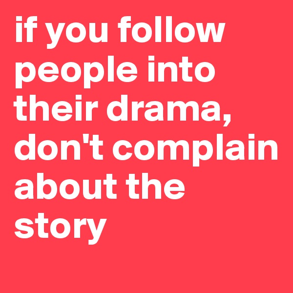 if you follow people into their drama, don't complain about the story