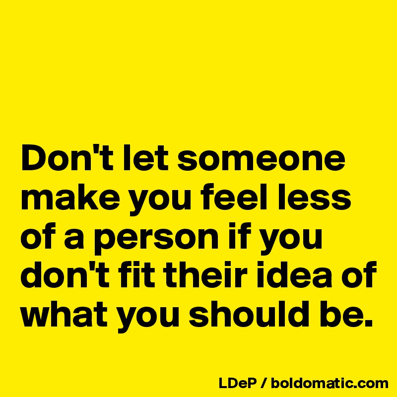 


Don't let someone make you feel less of a person if you don't fit their idea of what you should be. 