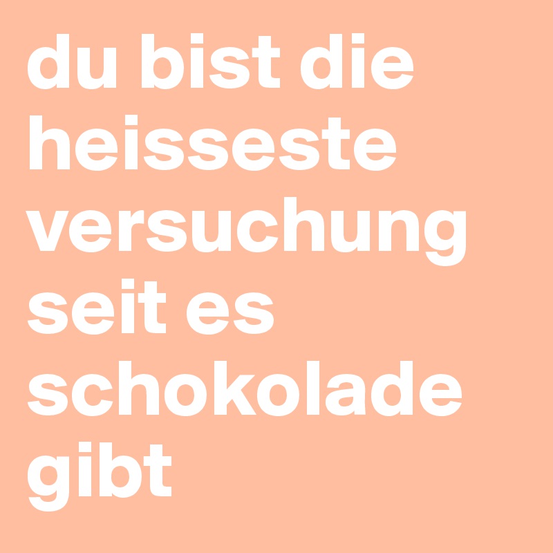 du bist die heisseste versuchung seit es schokolade gibt 
