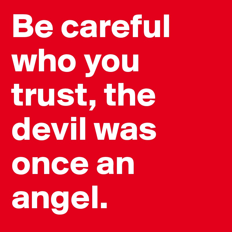 Be careful who you trust, the devil was once an angel.
