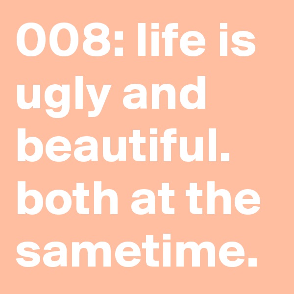 008: life is ugly and beautiful. both at the sametime.