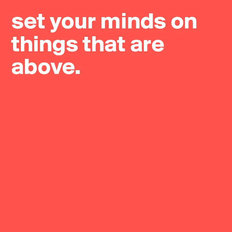 set your minds on things that are above.





