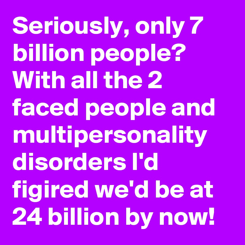 Seriously, only 7 billion people? With all the 2 faced people and multipersonality disorders I'd figired we'd be at 24 billion by now!