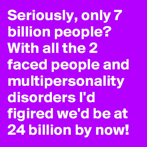Seriously, only 7 billion people? With all the 2 faced people and multipersonality disorders I'd figired we'd be at 24 billion by now!