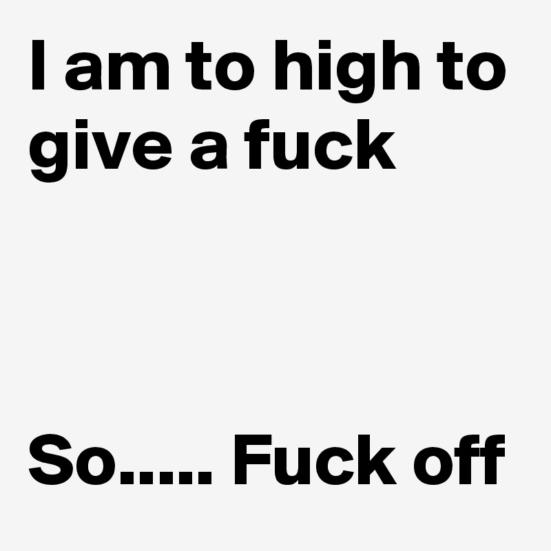 I am to high to give a fuck 



So..... Fuck off