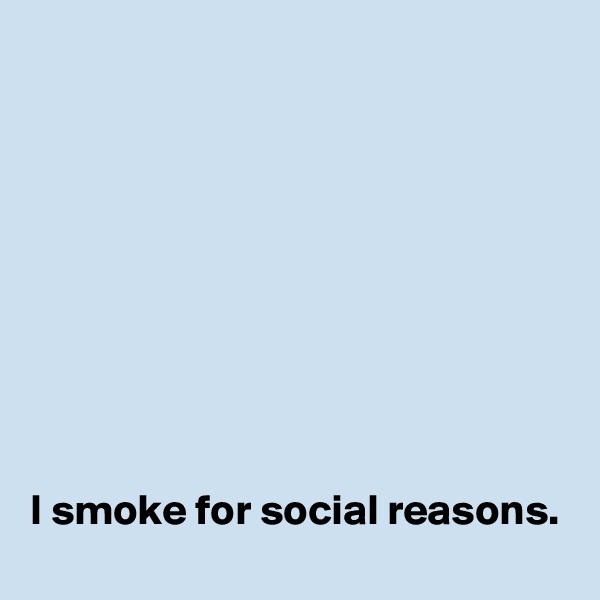 









I smoke for social reasons. 