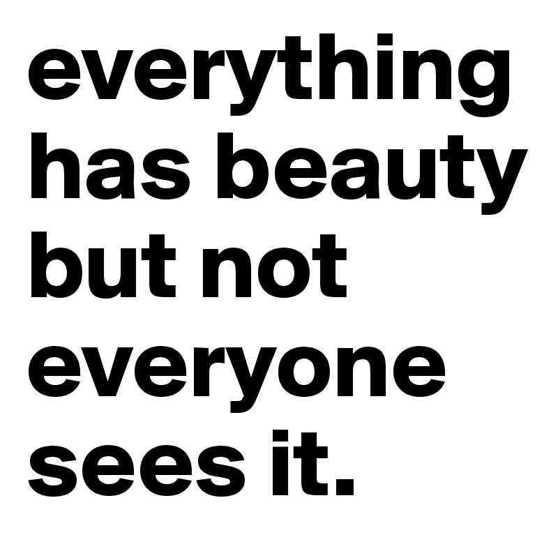 everything has beauty but not everyone sees it.