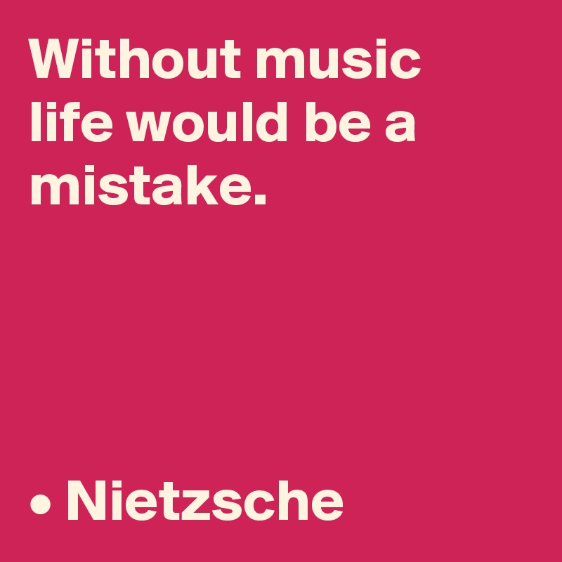 Without music life would be a mistake.




• Nietzsche