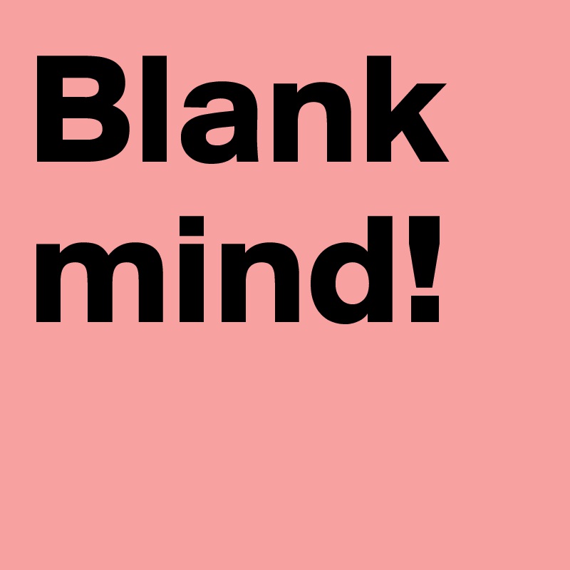 Blank mind! 