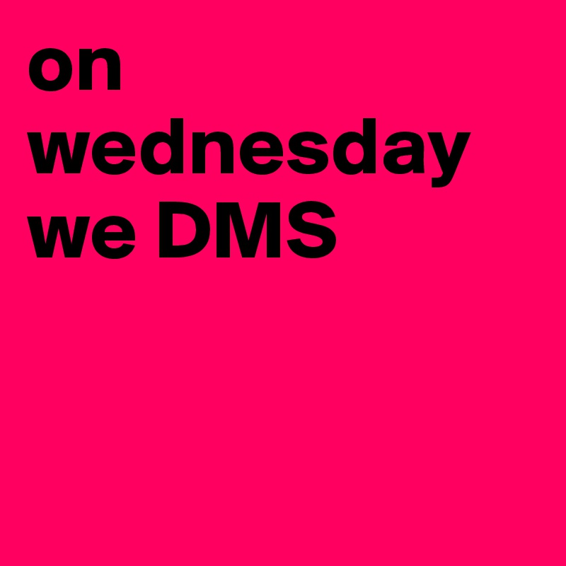 on wednesday we DMS


