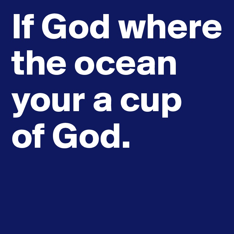 If God where the ocean your a cup of God. 
