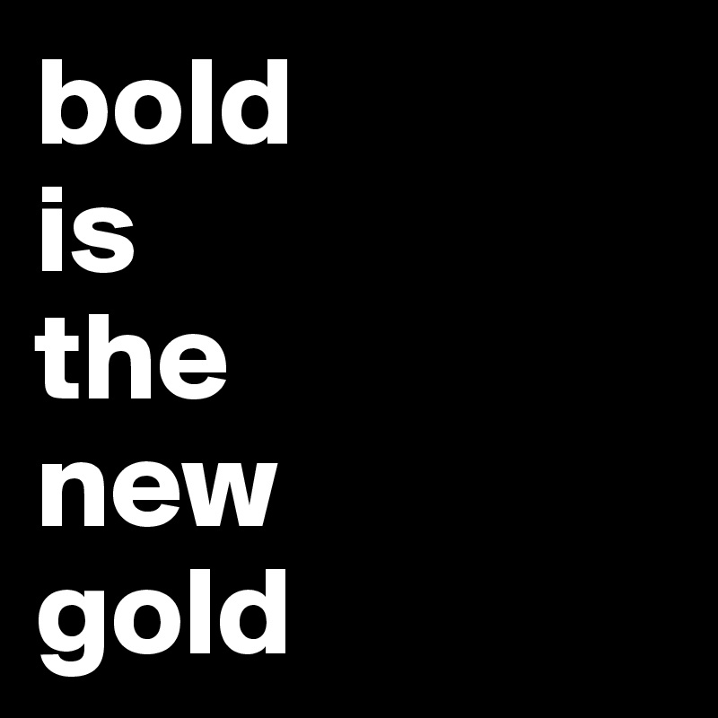 bold
is
the
new
gold
