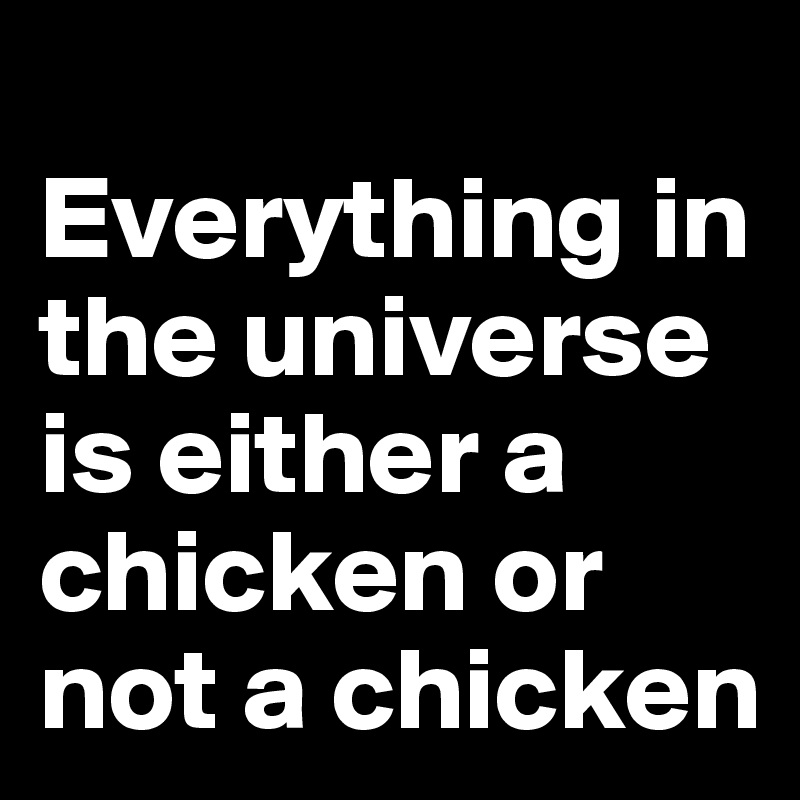
Everything in the universe is either a chicken or not a chicken