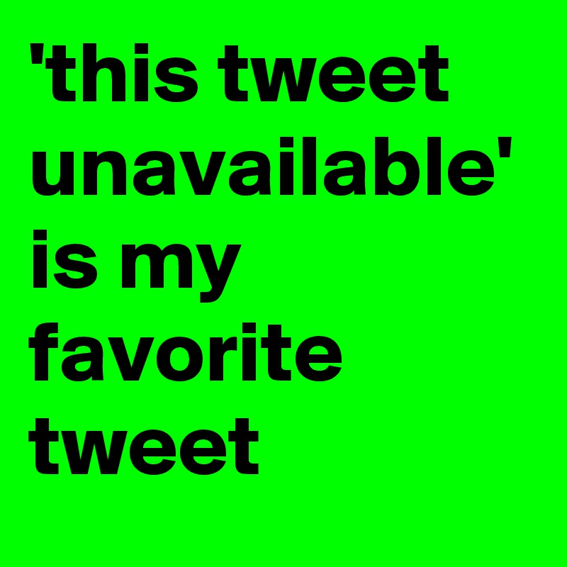'this tweet unavailable' is my favorite tweet