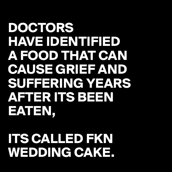 
DOCTORS
HAVE IDENTIFIED
A FOOD THAT CAN CAUSE GRIEF AND SUFFERING YEARS AFTER ITS BEEN EATEN,

ITS CALLED FKN
WEDDING CAKE.