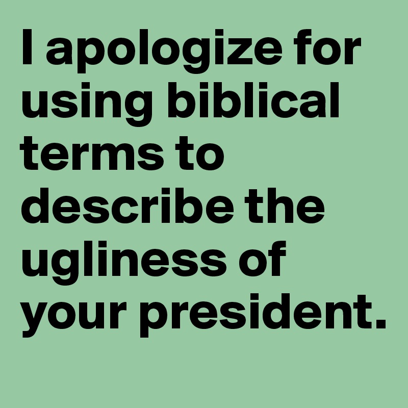 I apologize for using biblical terms to describe the ugliness of your president.