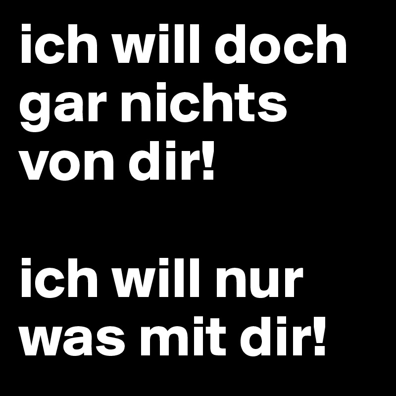 ich will doch gar nichts von dir!

ich will nur was mit dir! 