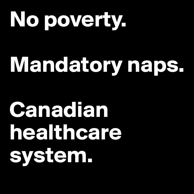 No poverty. 

Mandatory naps. 

Canadian healthcare system. 