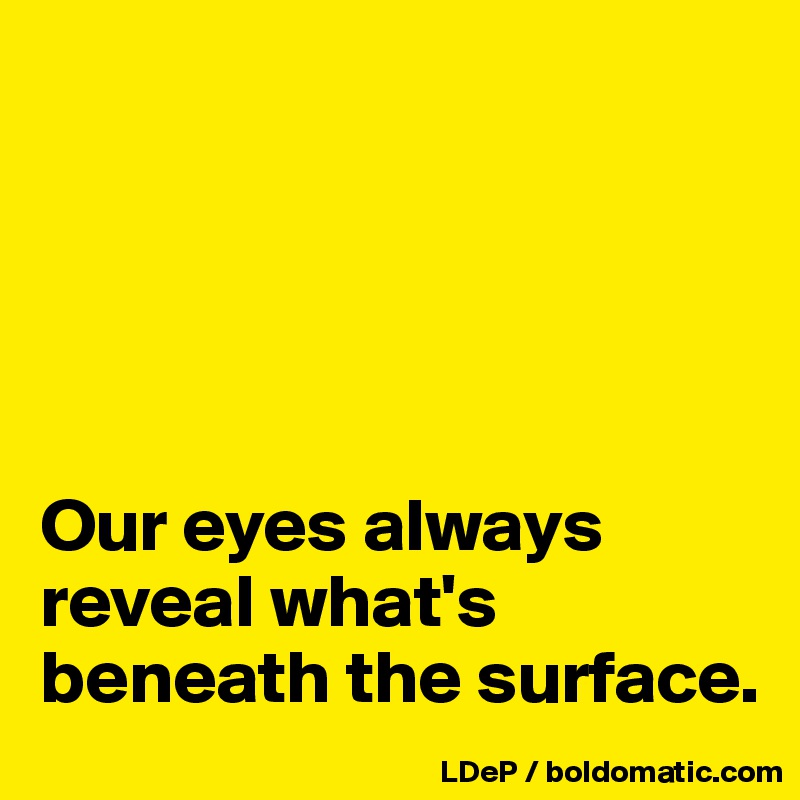 





Our eyes always reveal what's beneath the surface. 