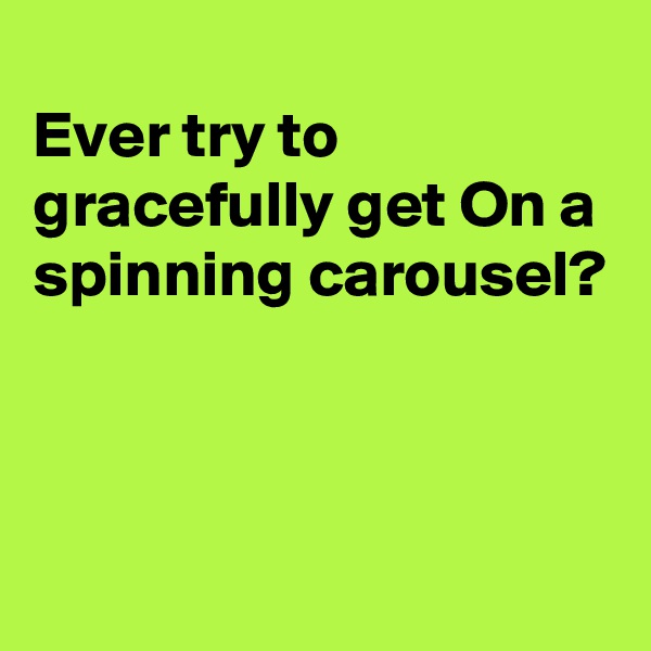 
Ever try to gracefully get On a spinning carousel?



