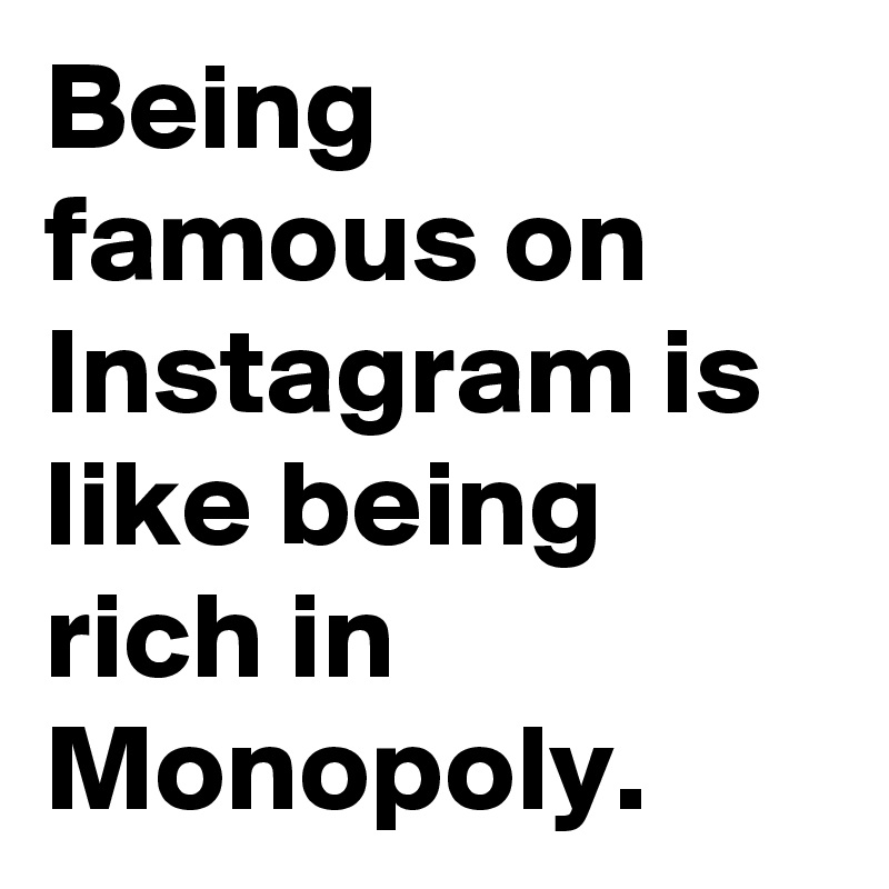 Being famous on Instagram is like being rich in Monopoly. 