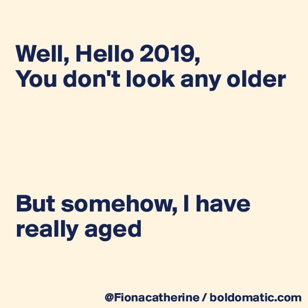 
Well, Hello 2019,
You don't look any older




But somehow, I have really aged

