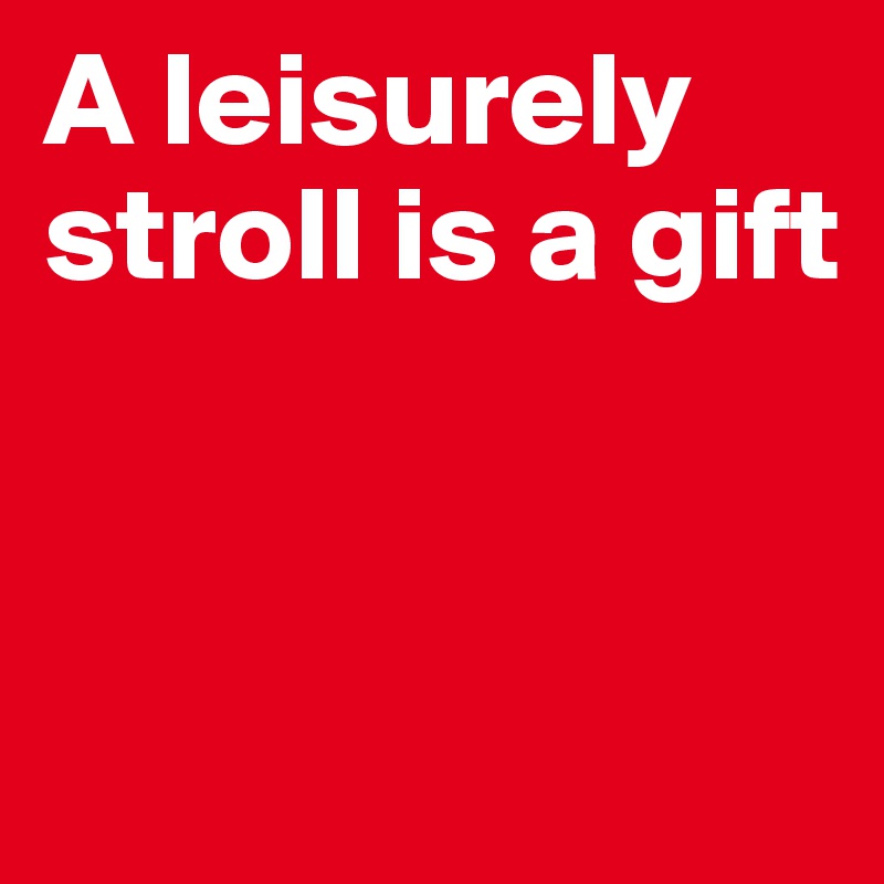 A leisurely stroll is a gift


