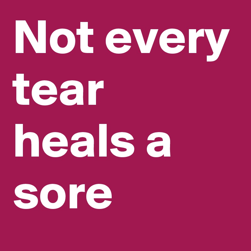 Not every tear heals a sore