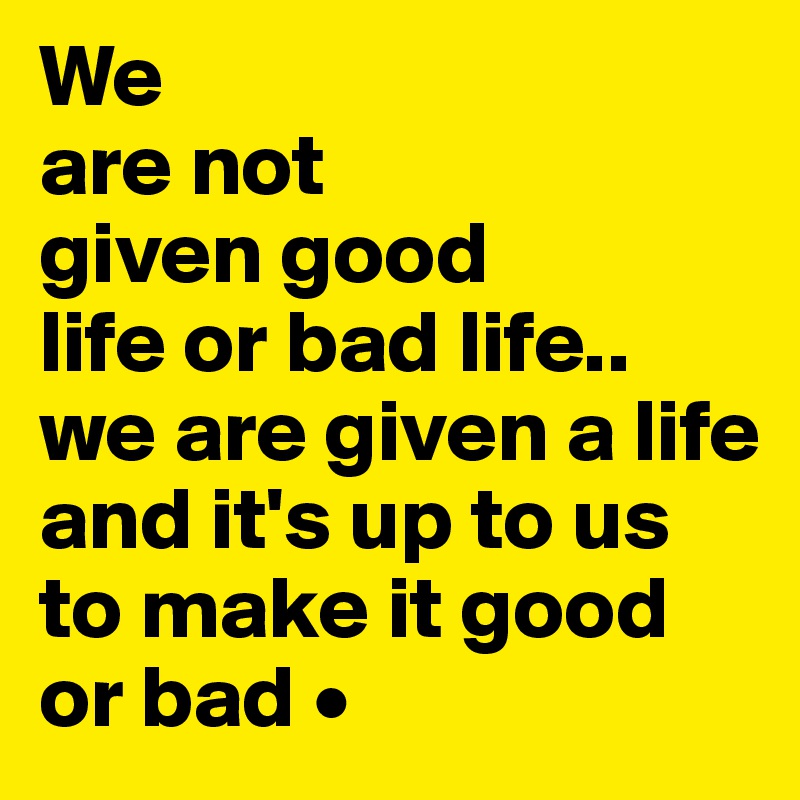 We
are not
given good
life or bad life..
we are given a life and it's up to us to make it good or bad •