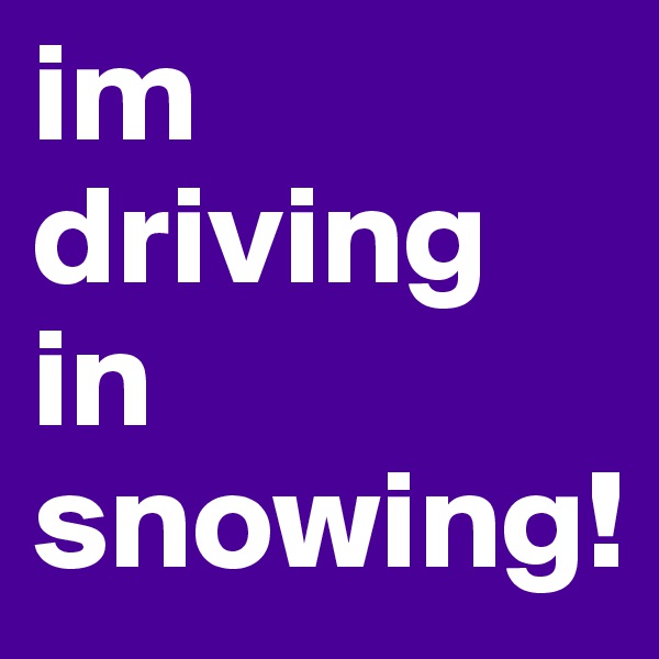im driving in snowing!