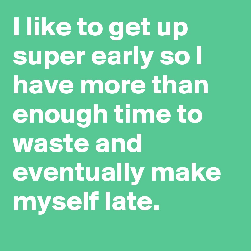 I like to get up super early so I have more than enough time to waste and eventually make myself late.