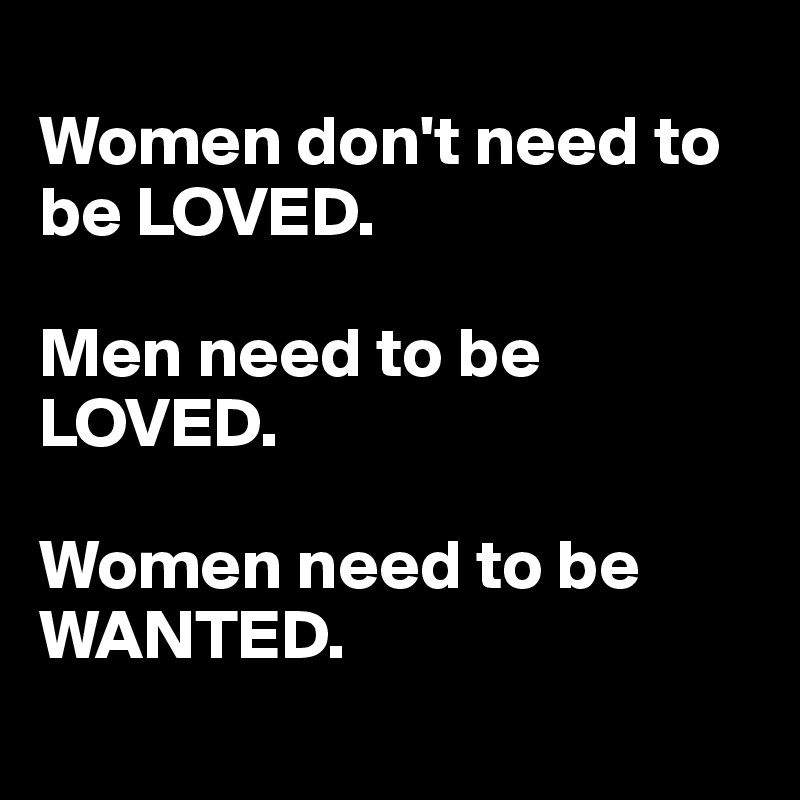 
Women don't need to be LOVED.

Men need to be LOVED.

Women need to be WANTED.
