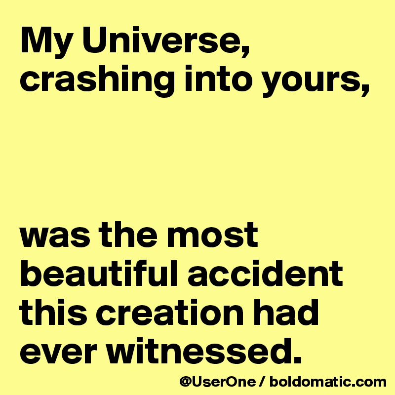 My Universe, crashing into yours,



was the most beautiful accident this creation had ever witnessed.