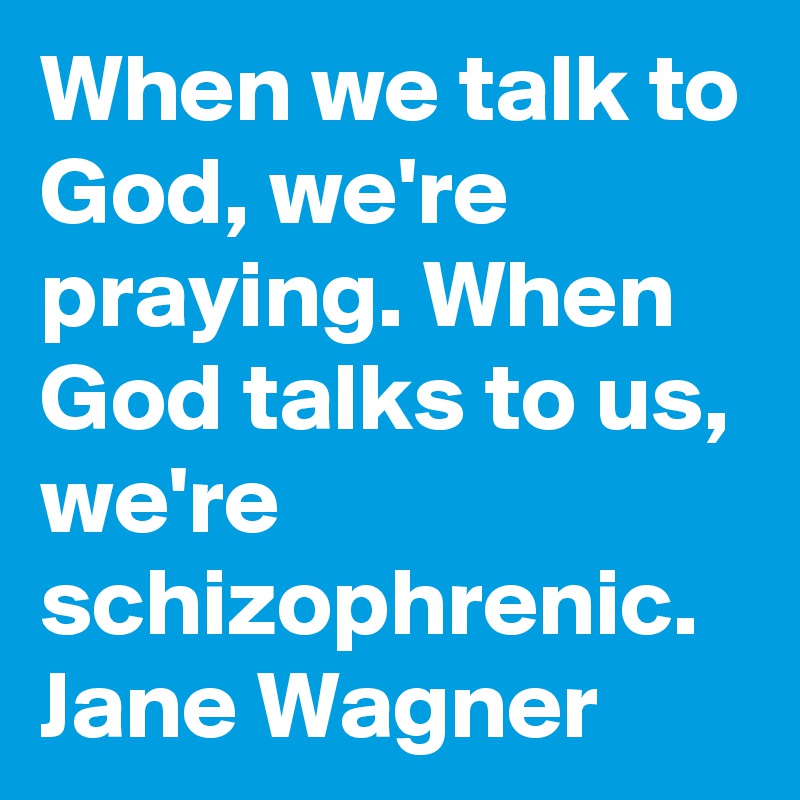When we talk to God, we're praying. When God talks to us, we're schizophrenic.  Jane Wagner