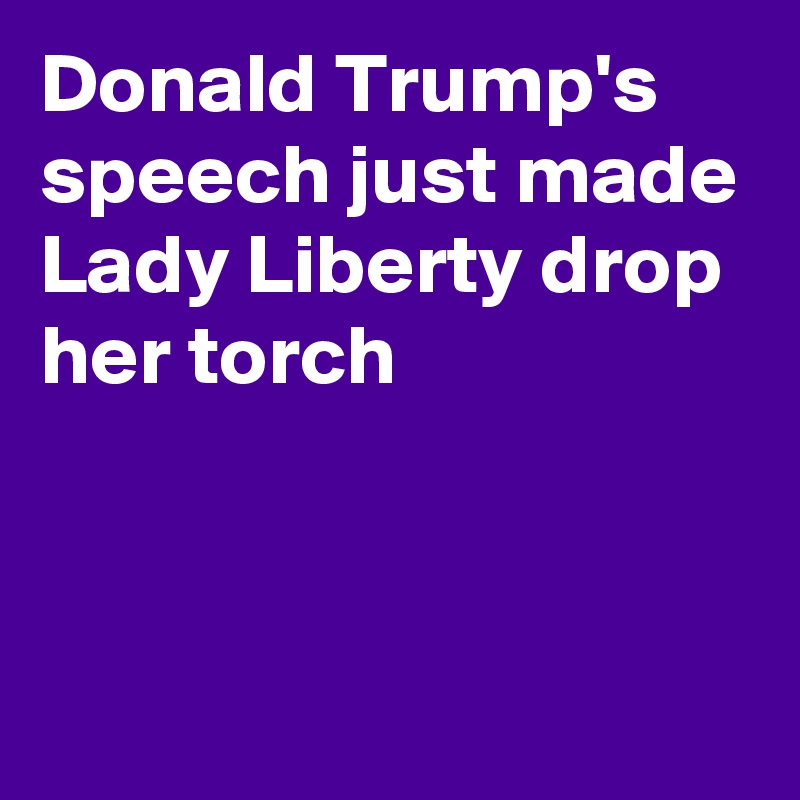 Donald Trump's speech just made Lady Liberty drop her torch


