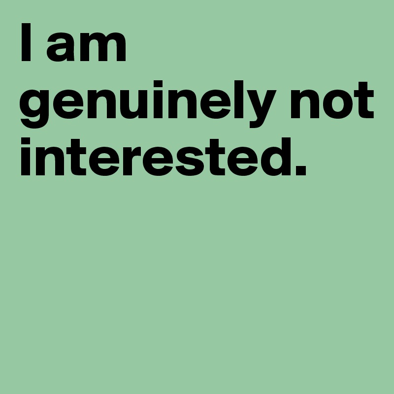 I am genuinely not interested.


