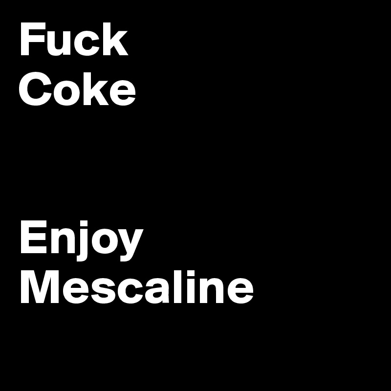 Fuck 
Coke


Enjoy
Mescaline
