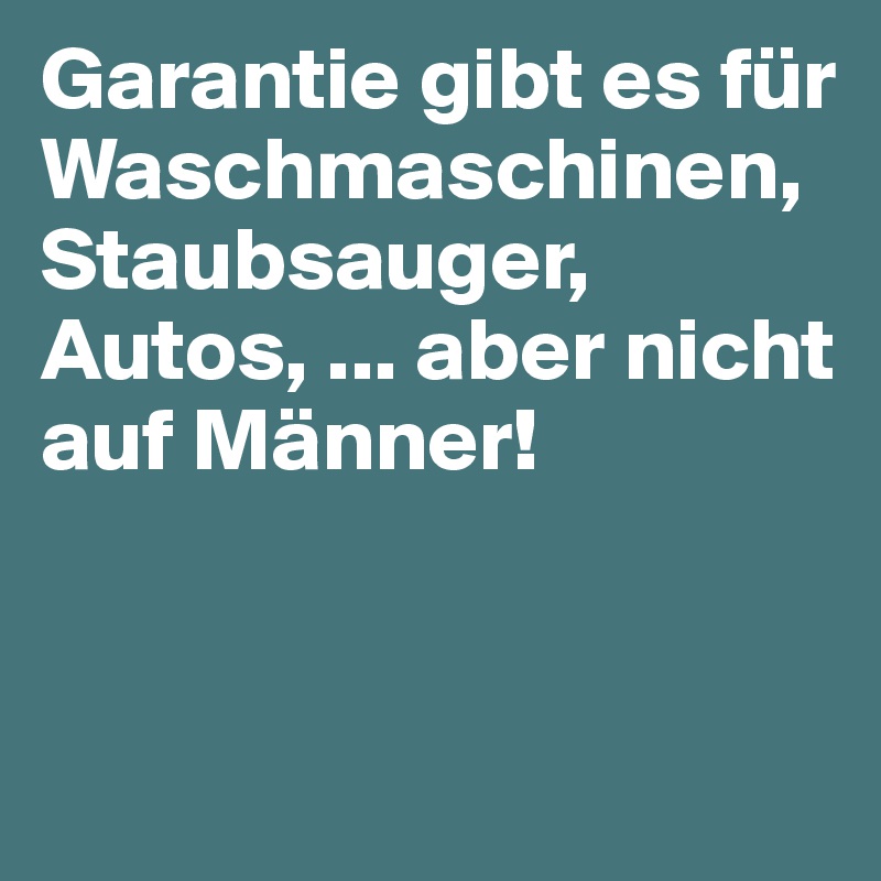 Garantie gibt es für Waschmaschinen, Staubsauger, Autos, ... aber nicht auf Männer!


