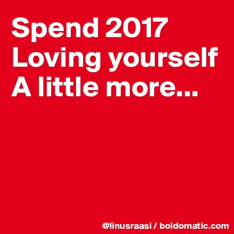 Spend 2017 
Loving yourself A little more...



