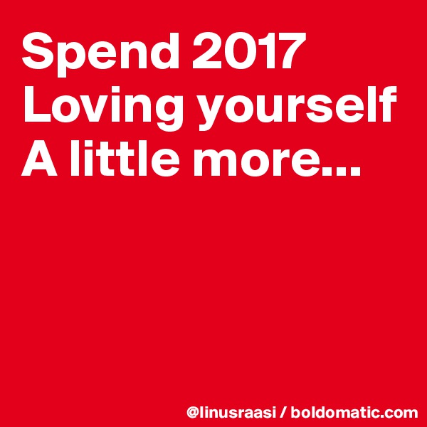 Spend 2017 
Loving yourself A little more...



