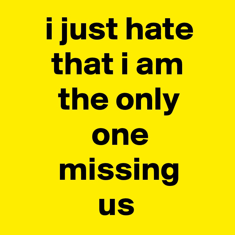      i just hate          that i am            the only                  one                  missing                   us
