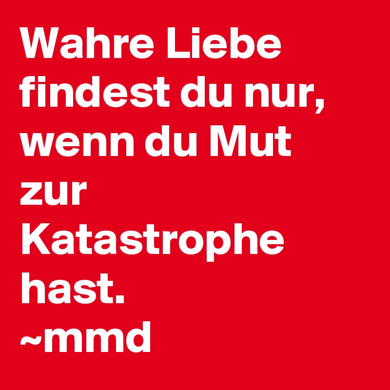 Wahre Liebe findest du nur, wenn du Mut zur Katastrophe hast. mmd