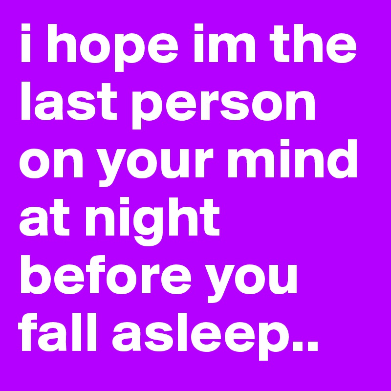 i hope im the last person on your mind at night before you fall asleep..