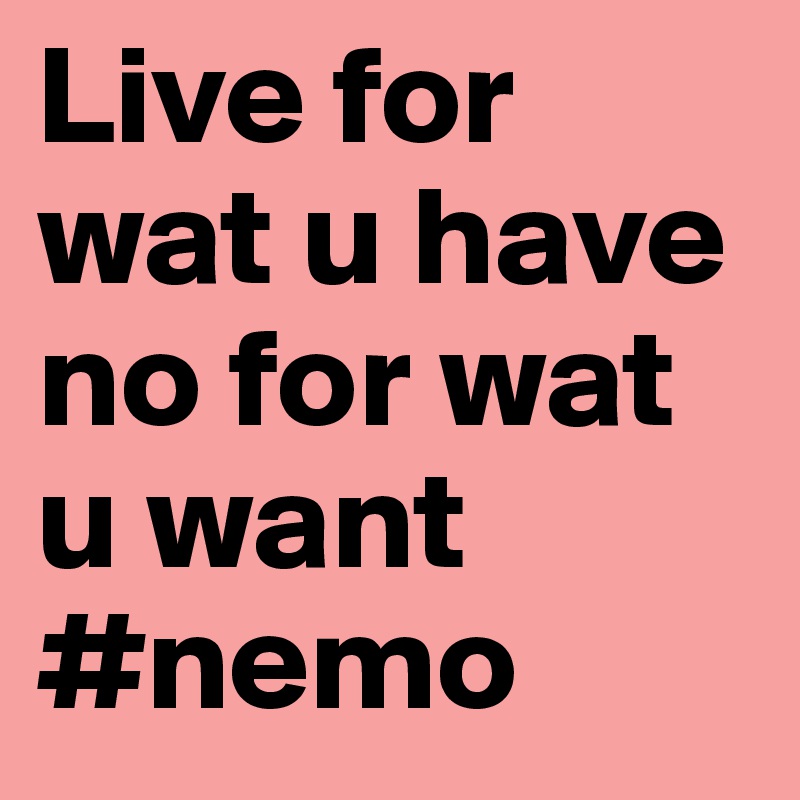 Live for wat u have no for wat u want
#nemo