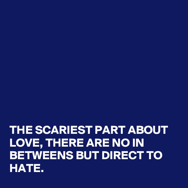 








THE SCARIEST PART ABOUT LOVE, THERE ARE NO IN BETWEENS BUT DIRECT TO HATE.