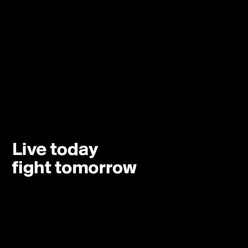 






Live today 
fight tomorrow


 